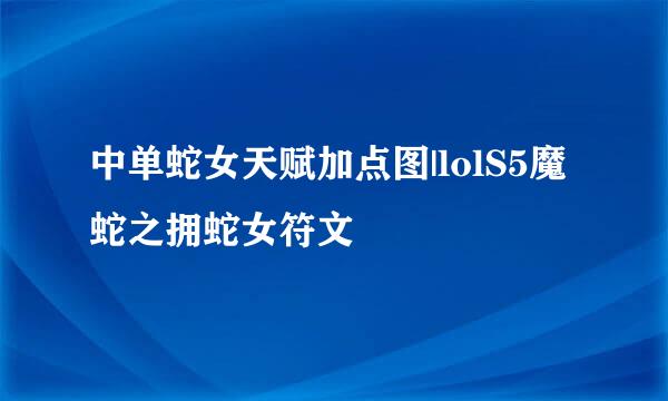 中单蛇女天赋加点图|lolS5魔蛇之拥蛇女符文