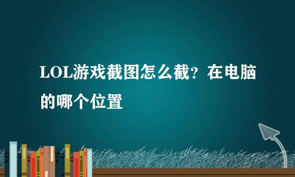 LOL游戏截图怎么截？在电脑的哪个位置