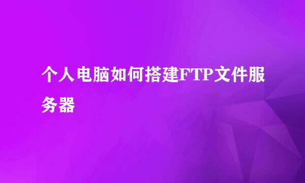 个人电脑如何搭建FTP文件服务器