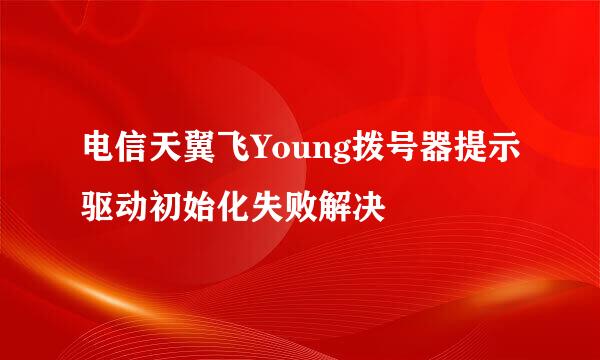 电信天翼飞Young拨号器提示驱动初始化失败解决