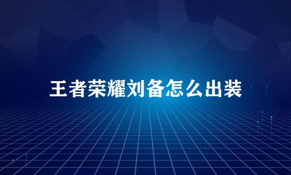 王者荣耀刘备怎么出装