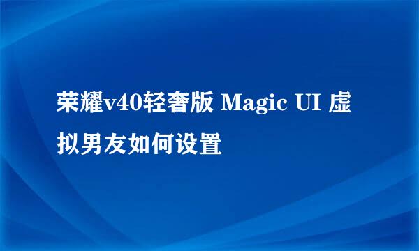 荣耀v40轻奢版 Magic UI 虚拟男友如何设置