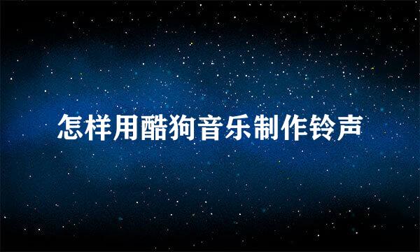 怎样用酷狗音乐制作铃声