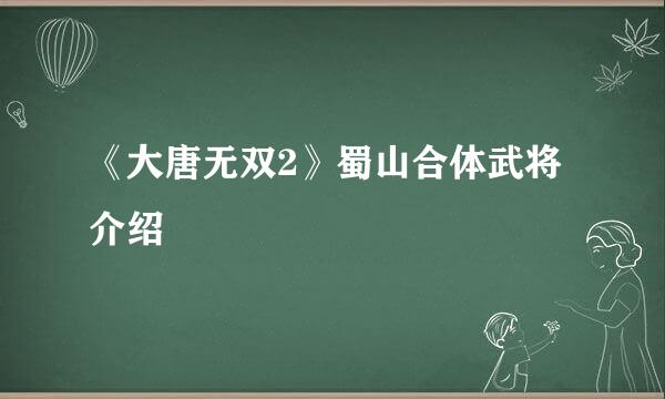 《大唐无双2》蜀山合体武将介绍