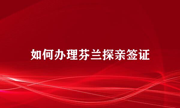 如何办理芬兰探亲签证