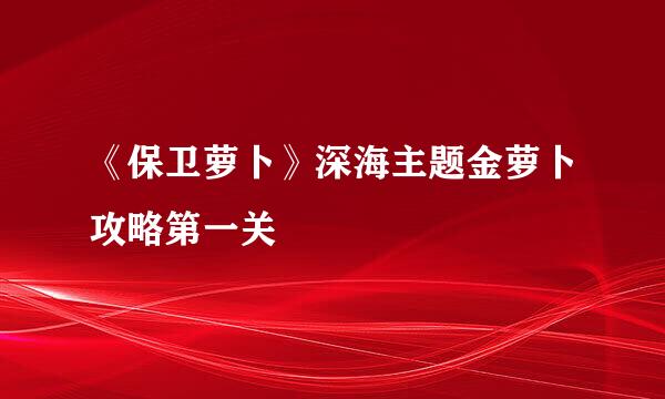 《保卫萝卜》深海主题金萝卜攻略第一关