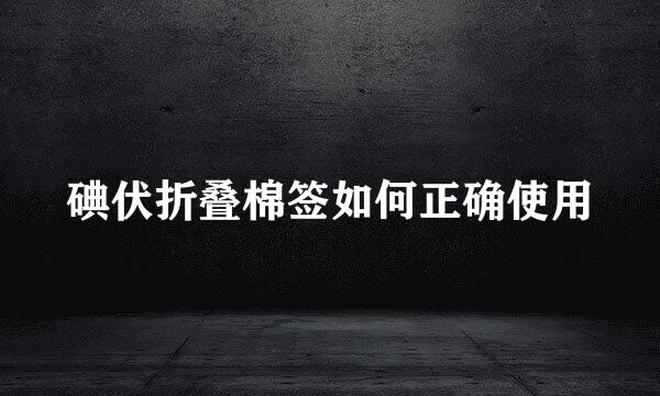 碘伏折叠棉签如何正确使用
