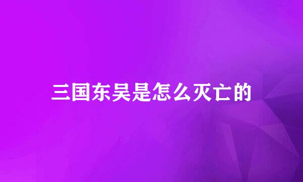 三国东吴是怎么灭亡的