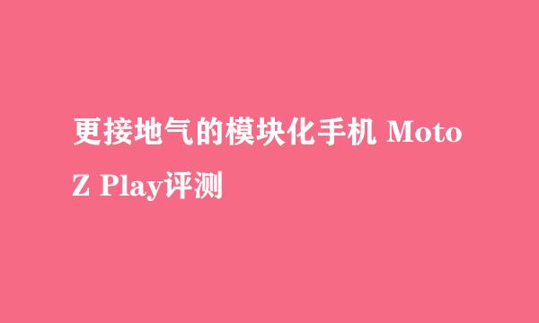 更接地气的模块化手机 Moto Z Play评测
