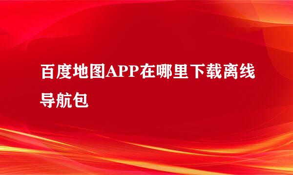 百度地图APP在哪里下载离线导航包