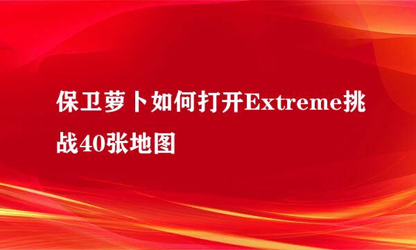 保卫萝卜如何打开Extreme挑战40张地图
