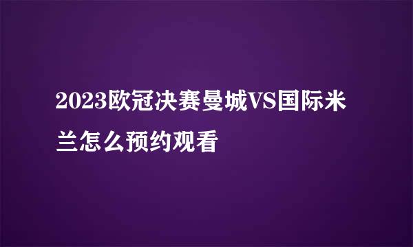 2023欧冠决赛曼城VS国际米兰怎么预约观看