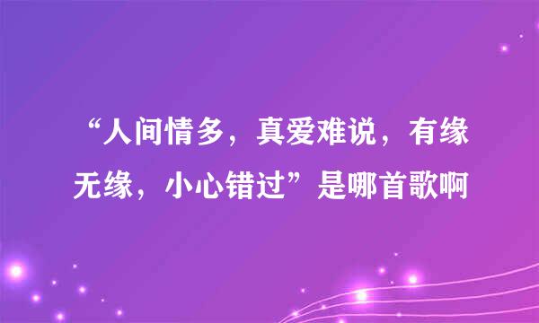 “人间情多,真爱难说,有缘无缘,小心错过”是哪首歌啊