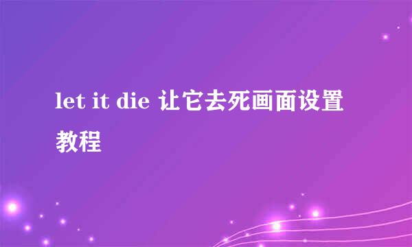 let it die 让它去死画面设置教程