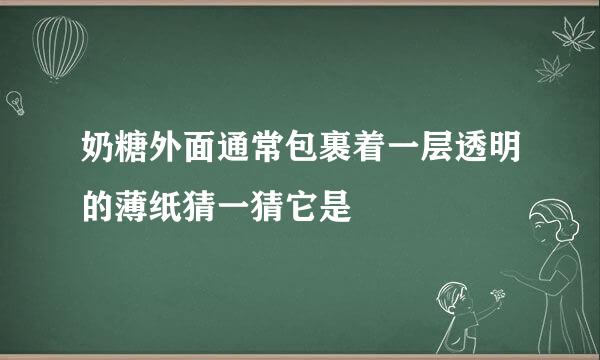 奶糖外面通常包裹着一层透明的薄纸猜一猜它是