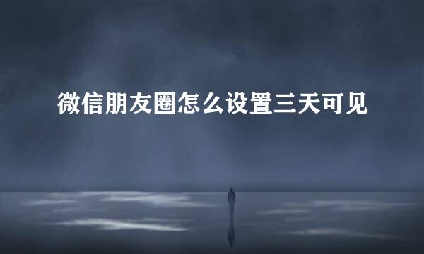 微信朋友圈怎么设置三天可见