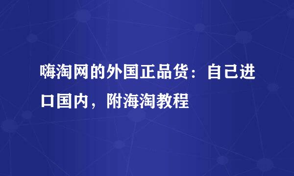 嗨淘网的外国正品货:自己进口国内,附海淘教程