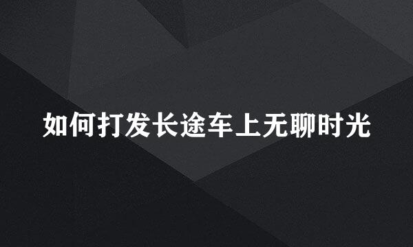 如何打发长途车上无聊时光