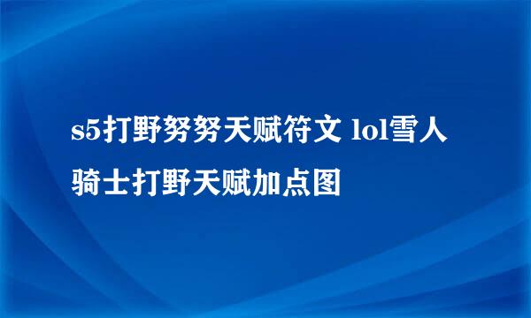 s5打野努努天赋符文 lol雪人骑士打野天赋加点图
