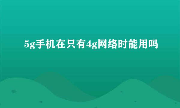5g手机在只有4g网络时能用吗