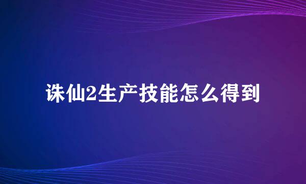 诛仙2生产技能怎么得到
