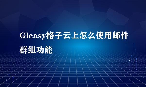 Gleasy格子云上怎么使用邮件群组功能