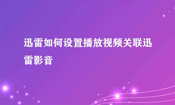 迅雷如何设置播放视频关联迅雷影音