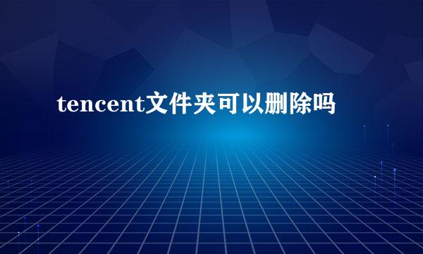 tencent文件夹可以删除吗