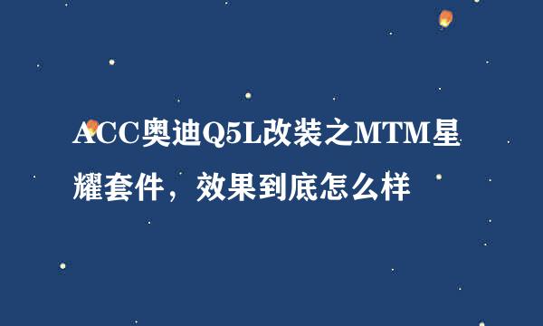 ACC奥迪Q5L改装之MTM星耀套件，效果到底怎么样