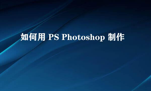 如何用 PS Photoshop 制作