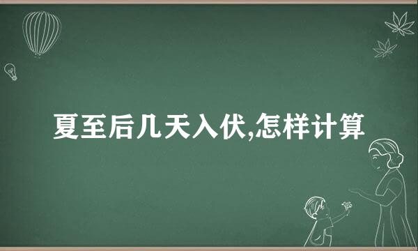 夏至后几天入伏,怎样计算