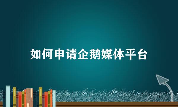 如何申请企鹅媒体平台