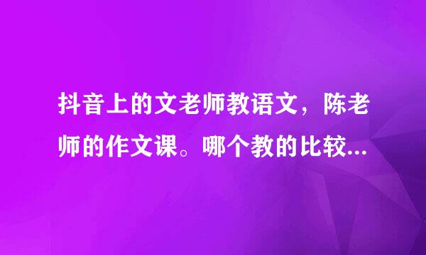 抖音上的文老师教语文，陈老师的作文课。哪个教的比较好呢？或者有更好的推荐下