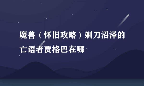 魔兽（怀旧攻略）剃刀沼泽的亡语者贾格巴在哪