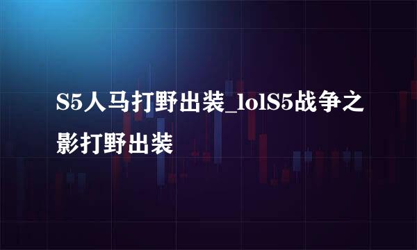 S5人马打野出装_lolS5战争之影打野出装