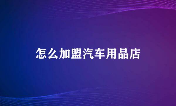 怎么加盟汽车用品店