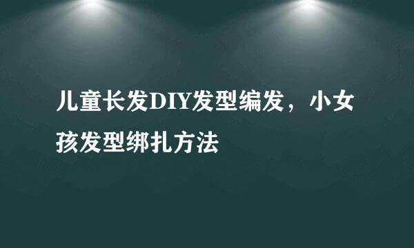 儿童长发DIY发型编发，小女孩发型绑扎方法