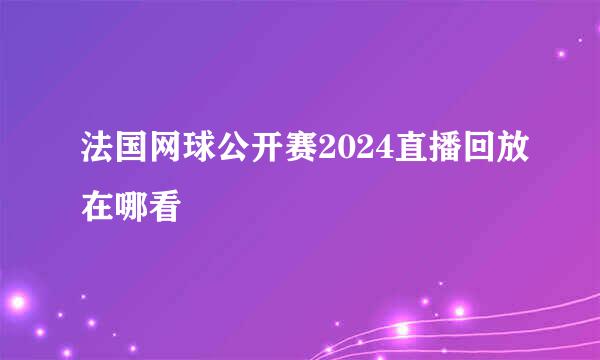 法国网球公开赛2024直播回放在哪看