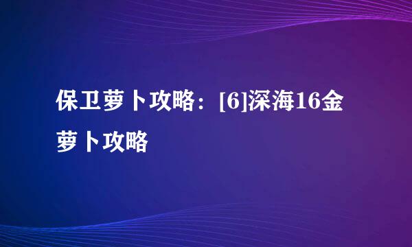 保卫萝卜攻略：[6]深海16金萝卜攻略