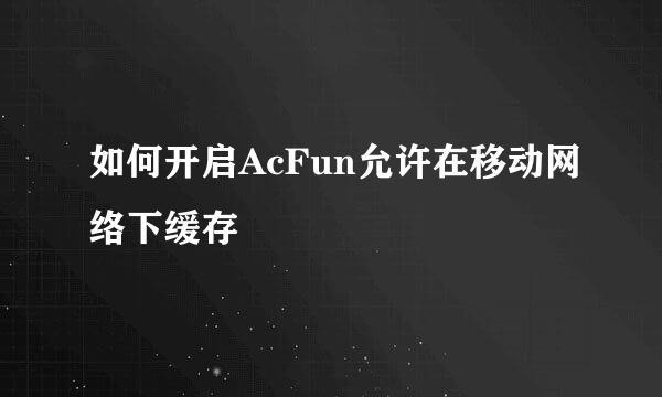 如何开启AcFun允许在移动网络下缓存