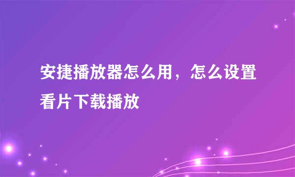安捷播放器怎么用,怎么设置看片下载播放