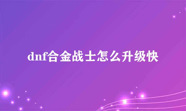 dnf合金战士怎么升级快