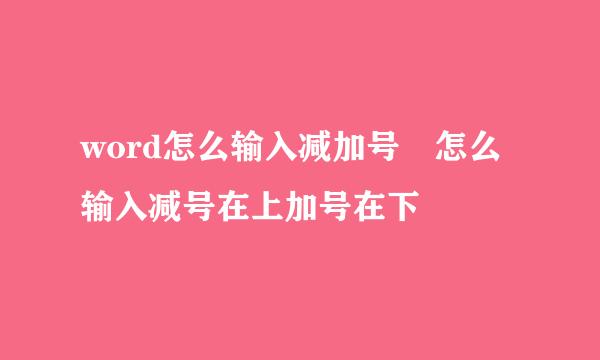 word怎么输入减加号∓怎么输入减号在上加号在下