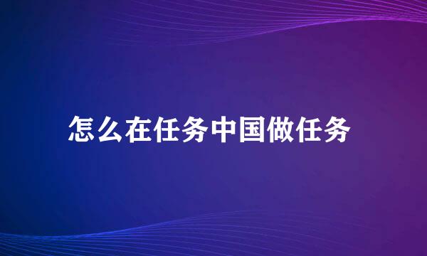 怎么在任务中国做任务 