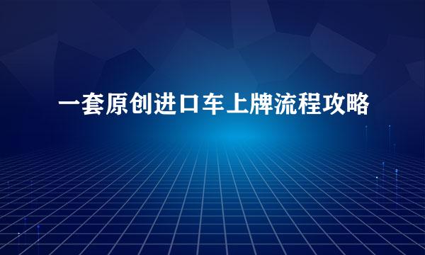 一套原创进口车上牌流程攻略