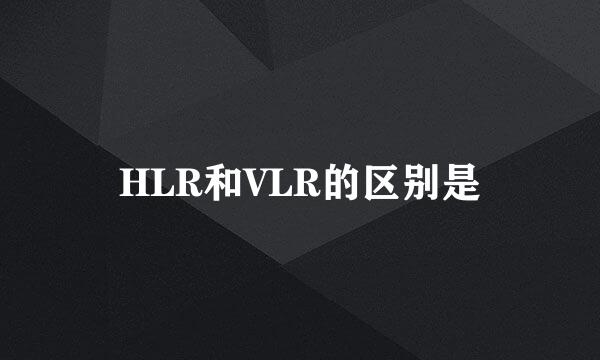 HLR和VLR的区别是