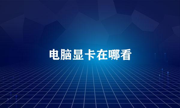 电脑显卡在哪看