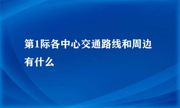 第1际各中心交通路线和周边有什么