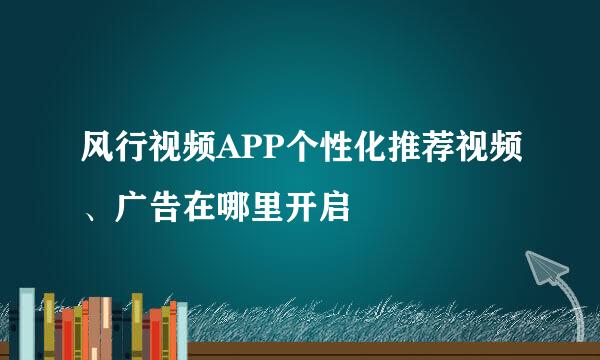 风行视频APP个性化推荐视频、广告在哪里开启