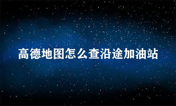 高德地图怎么查沿途加油站